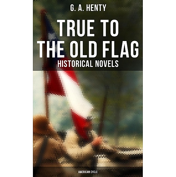 True to the Old Flag (Historical Novels - American Cycle), G. A. Henty
