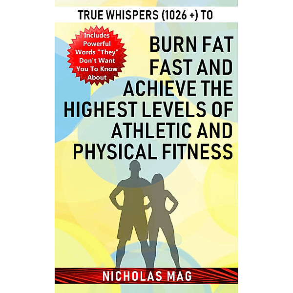 True Whispers (1026 +) to Burn Fat Fast and Achieve the Highest Levels of Athletic and Physical Fitness, Nicholas Mag