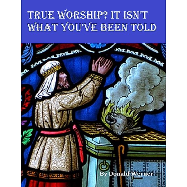 True Worship? It Isn't What You've Been Told, Donald Werner