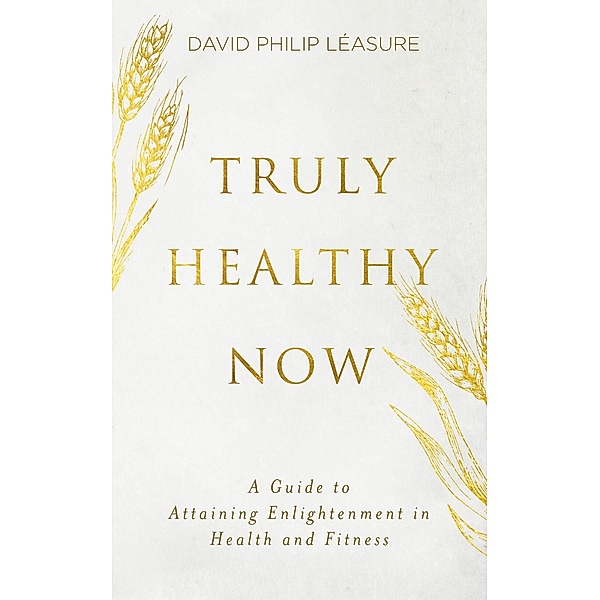 Truly Healthy Now: A Guide to Attaining Enlightenment in Health and Fitness, David Philip Léasure