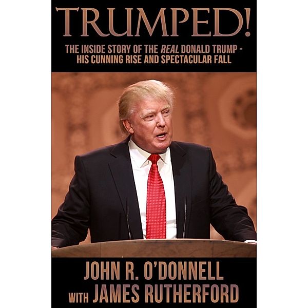 Trumped! The Inside Story of the Real Donald Trump: His Cunning Rise and Spectacular Fall, James Rutherford, John R. O’Donnell