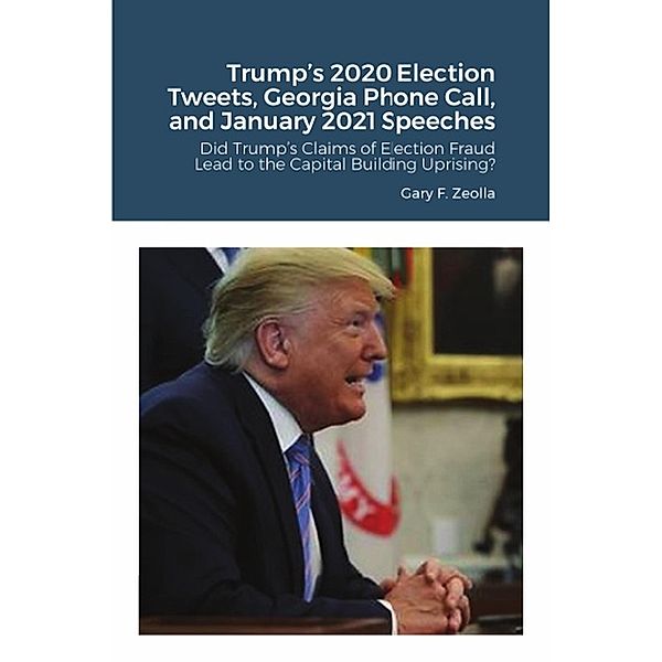Trump's 2020 Election Tweets, Georgia Phone Call, and January 2021 Speeches, Gary F. Zeolla