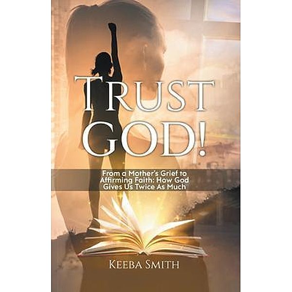 Trust God!: From a Mother's Grief to Affirming Faith, Keeba Smith