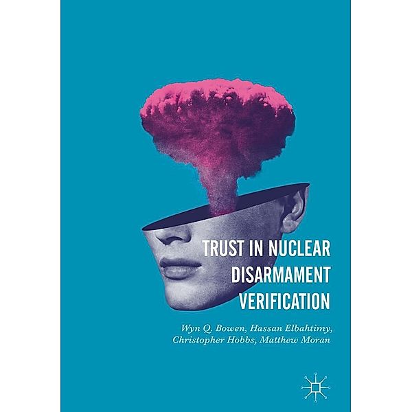 Trust in Nuclear Disarmament Verification / Progress in Mathematics, Wyn Q. Bowen, Hassan Elbahtimy, Christopher Hobbs, Matthew Moran