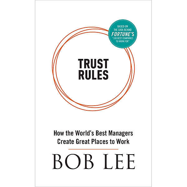 Trust Rules: How the World's Best Managers Create Great Places to Work, Bob Lee