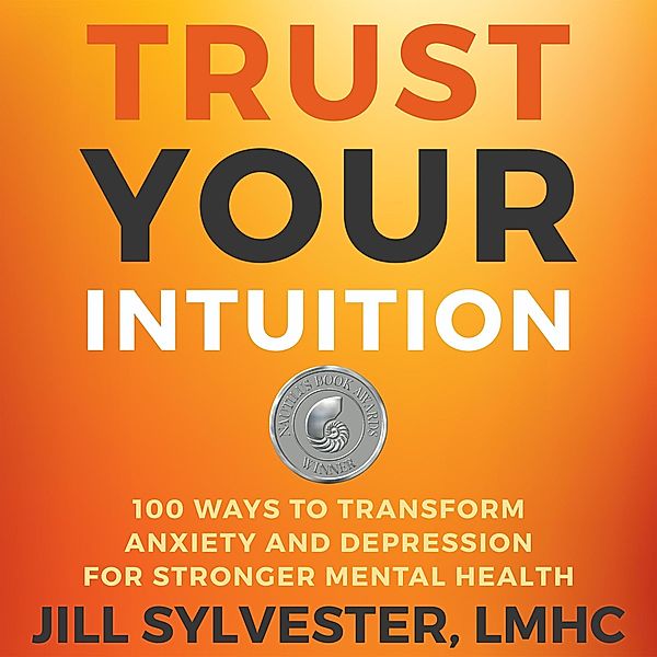 Trust Your Intuition: 100 Ways to Transform Anxiety and Depression for Stronger Mental Health, Jill Sylvester