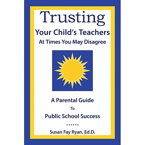 Trusting Your Child's Teachers:  at Times You May Disagree, Susan Fay Ryan Ed. D.