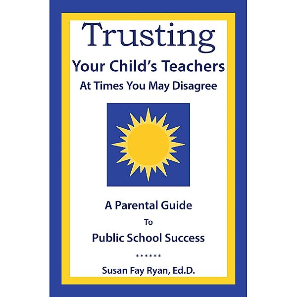 Trusting Your Child's Teachers:  at Times You May Disagree, Susan Fay Ryan Ed. D.