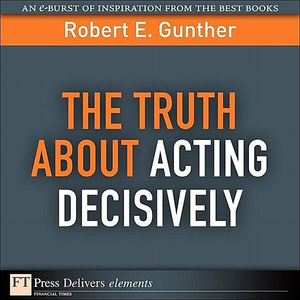 Truth About Acting Decisively, The / FT Press Delivers Elements, Gunther Robert E.