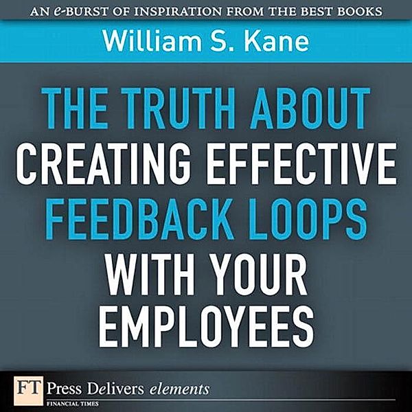 Truth About Creating Effective Feedback Loops with Your Employees, The / FT Press Delivers Elements, Kane William S.