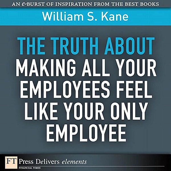 Truth About Making All Your Employees Feel Like Your Only Employee, The / FT Press Delivers Elements, Kane William S.