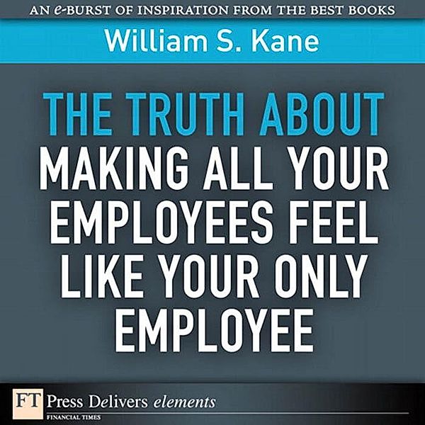 Truth About Making All Your Employees Feel Like Your Only Employee, The, William Kane