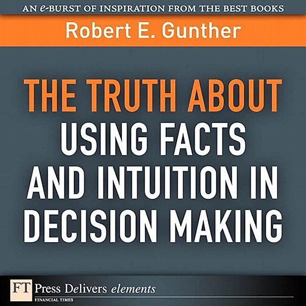 Truth About Using Facts AND Intuition in Decision Making, The / FT Press Delivers Elements, Gunther Robert E.