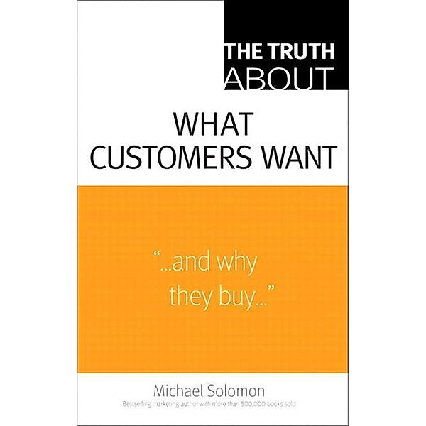 Truth About What Customers Want, The, Michael Solomon