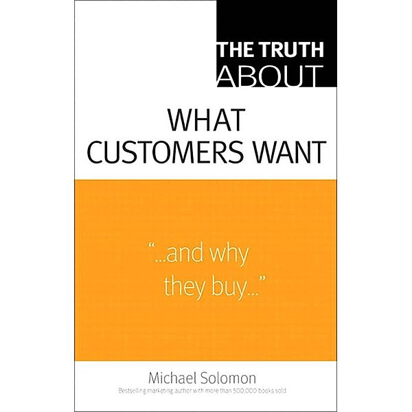 Truth About What Customers Want, The / Truth About, Michael R. Solomon