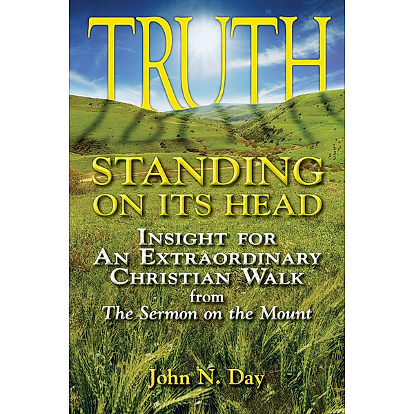Truth Standing on Its Head: Insight for An Extraordinary Christian Walk from The Sermon on the Mount, John N. Day