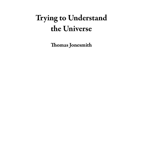 Trying to Understand the Universe, Thomas Jonesmith