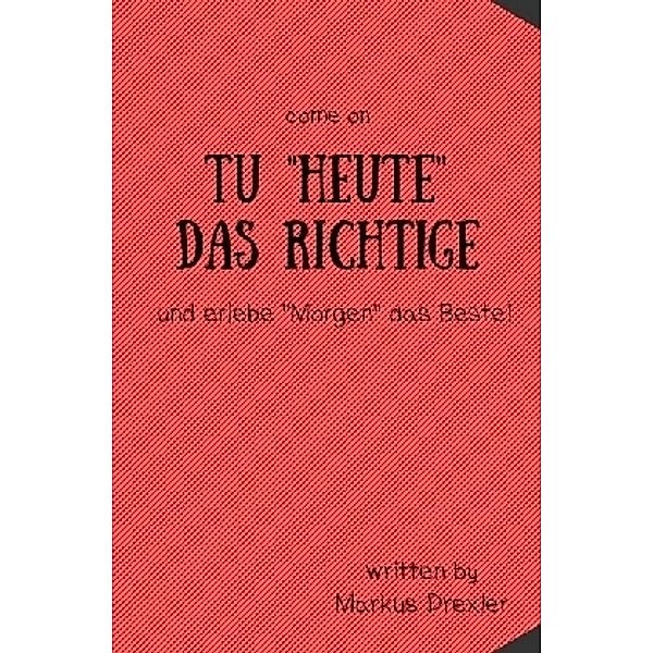 Tu Heute das Richtige und erlebe Morgen das Beste!, Markus Drexler