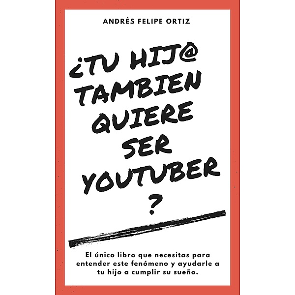 ¿Tu Hijo Tambien Quiere Ser Youtuber? (El único libro que necesitas para entender este fenómeno y ayudarle a tu hijo a cumplir su sueño), Andres Felipe Ortiz