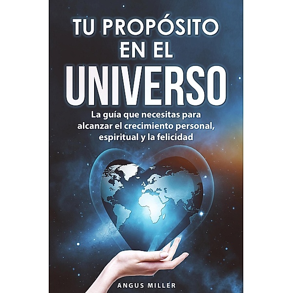 Tu propósito en el universo - La guía que necesitas para alcanzar el crecimiento personal, espiritual y la felicidad, Angus Miller