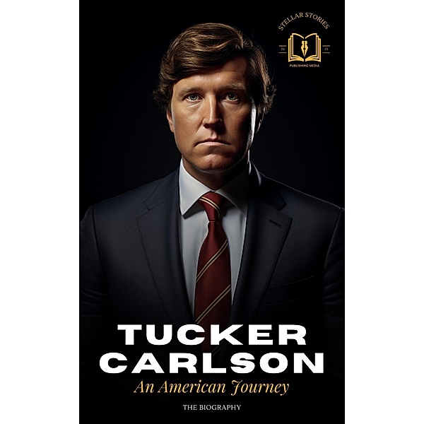 Tucker Carlson: An American Journey - The Biography, Stellar Stories