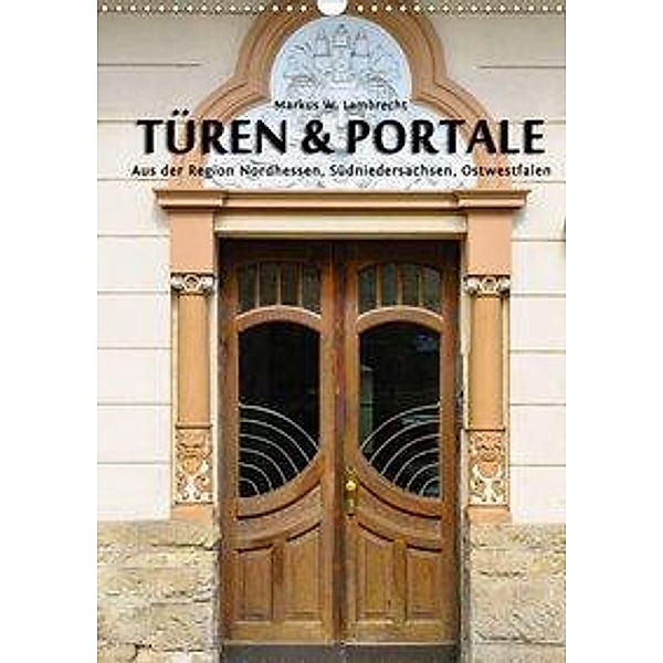 Türen & Portale aus der Region Nordhessen, Südniedersachsen, Ostwestfalen (Wandkalender 2020 DIN A3 hoch), Markus W. Lambrecht