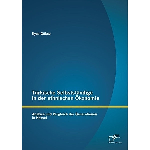 Türkische Selbstständige in der ethnischen Ökonomie: Analyse und Vergleich der Generationen in Kassel, Ilyas Gökce