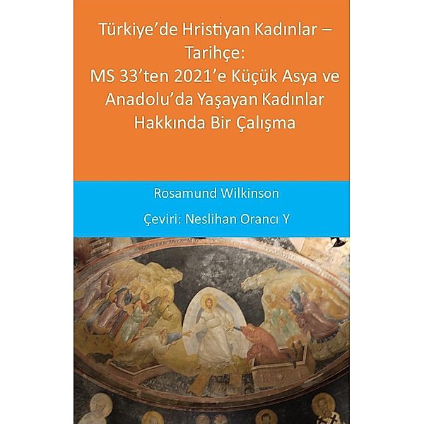 Türkiye'de Hristiyan Kadinlar - Tarihçe: MS 33'ten 2021'e Küçük Asya ve Anadolu'da Yasayan Kadinlar Hakkinda Bir Çalisma, Rosamund Wilkinson