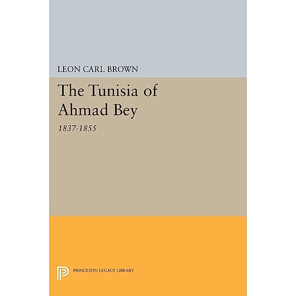 Tunisia of Ahmad Bey, 1837-1855 / Princeton Studies on the Near East, Leon Carl Brown