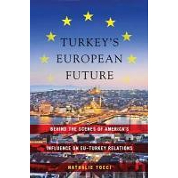 Turkey's European Future: Behind the Scenes of America's Influence on Eu-Turkey Relations, Nathalie Tocci