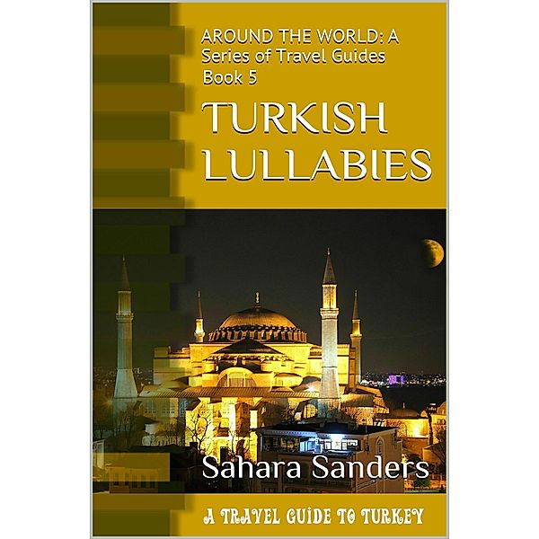 Turkish Lullabies: A Travel Guide To Turkey (All Around The World: A Series Of Travel Guides, #5) / All Around The World: A Series Of Travel Guides, Sahara Sanders