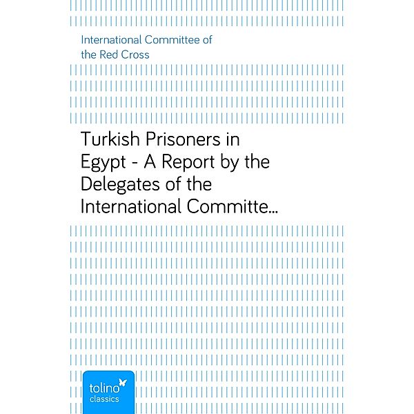 Turkish Prisoners in Egypt - A Report by the Delegates of the International Committee of the Red Cross, International Committee of the Red Cross