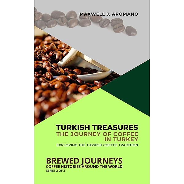 Turkish Treasures: The Journey of Coffee in Turkey: Exploring the Turkish Coffee Tradition (Brewed Journeys: Coffee Histories Around the World, #2) / Brewed Journeys: Coffee Histories Around the World, Maxwell J. Aromano