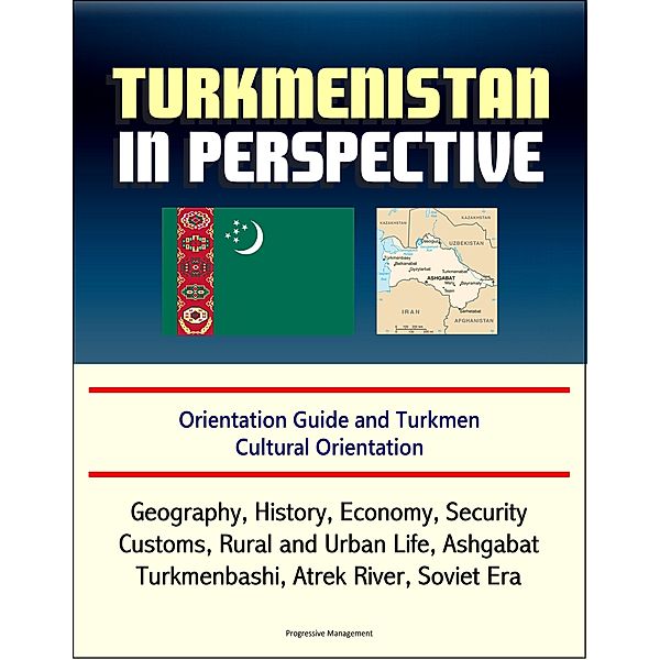 Turkmenistan in Perspective: Orientation Guide and Turkmen Cultural Orientation: Geography, History, Economy, Security, Customs, Rural and Urban Life, Ashgabat, Turkmenbashi, Atrek River, Soviet Era