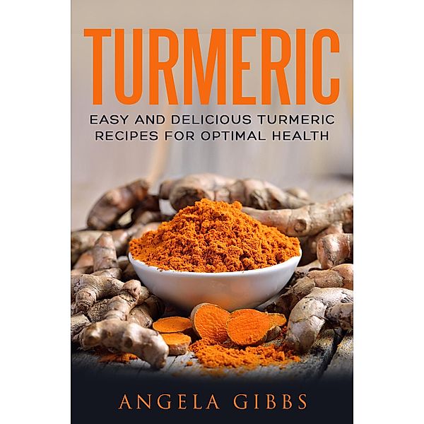 Turmeric: Easy and Delicious Turmeric Recipes for Optimal Health, Angela Gibbs
