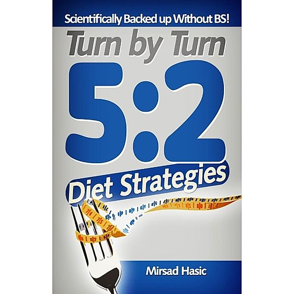 Turn by Turn 5:2 Diet Strategies You Wish You Knew - Scientifically Backed Up Without BS!, Mirsad Hasic