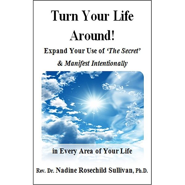 Turn Your Life Around! Expand Your Use of 'The Secret' & Manifest Intentionally in Every Area of Your Life, Ph.D., Rev. Dr. Nadine Rosechild Sullivan