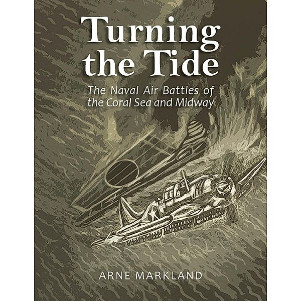 Turning the Tide: The Naval Air Battles of the Coral Sea and Midway, Arne Markland