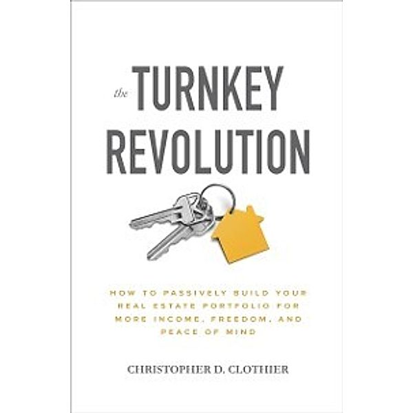 Turnkey Revolution: How to Passively Build Your Real Estate Portfolio for More Income, Freedom, and Peace of Mind, Christopher D. Clothier