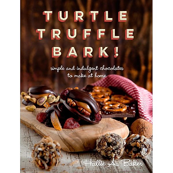 Turtle, Truffle, Bark: Simple and Indulgent Chocolates to Make at Home, Hallie Baker