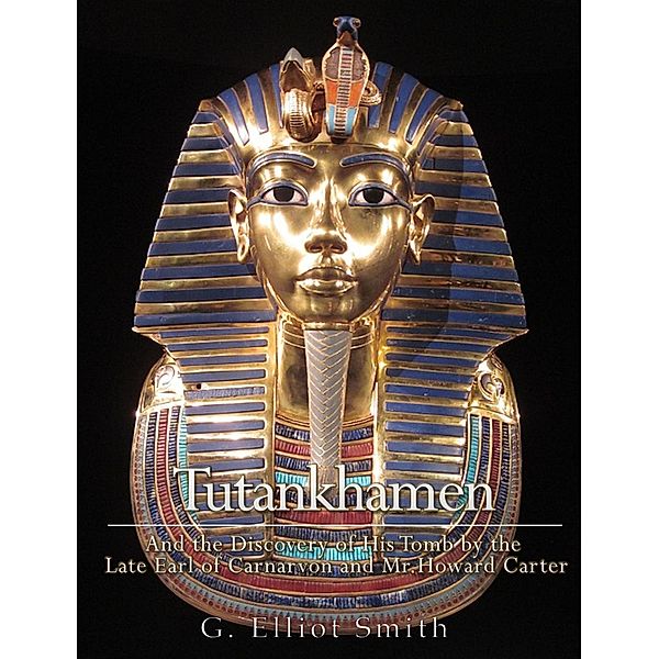 Tutankhamen : and the Discovery of His Tomb by the late Earl of Carnarvon and Mr. Howard Carter, G. Elliot Smith