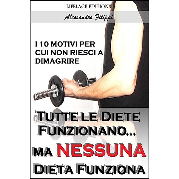 Tutte le Diete Funzionano...ma Nessuna Dieta Funziona - I 10 Motivi per cui non Riesci a Dimagrire, Alessandro Filippi