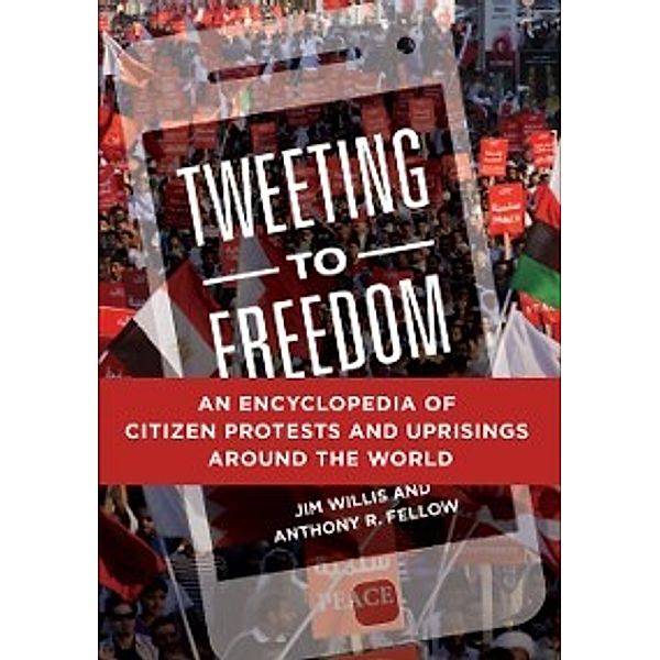 Tweeting to Freedom: An Encyclopedia of Citizen Protests and Uprisings around the World, Jim Willis, Anthony R. Fellow