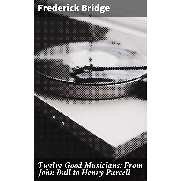 Twelve Good Musicians: From John Bull to Henry Purcell, Frederick Bridge