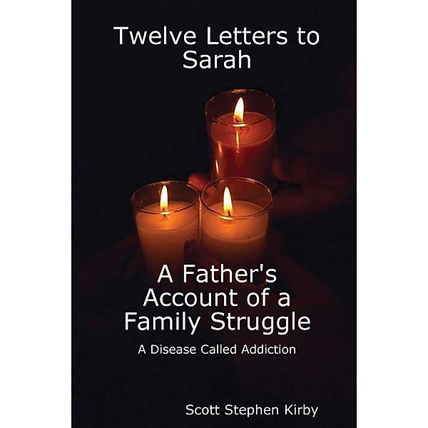 Twelve Letters to Sarah: A Father'S Account of a Family Struggle : A Disease Called Addiction, Scott Stephen Kirby
