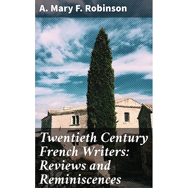 Twentieth Century French Writers: Reviews and Reminiscences, A. Mary F. Robinson