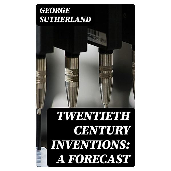 Twentieth Century Inventions: A Forecast, George Sutherland