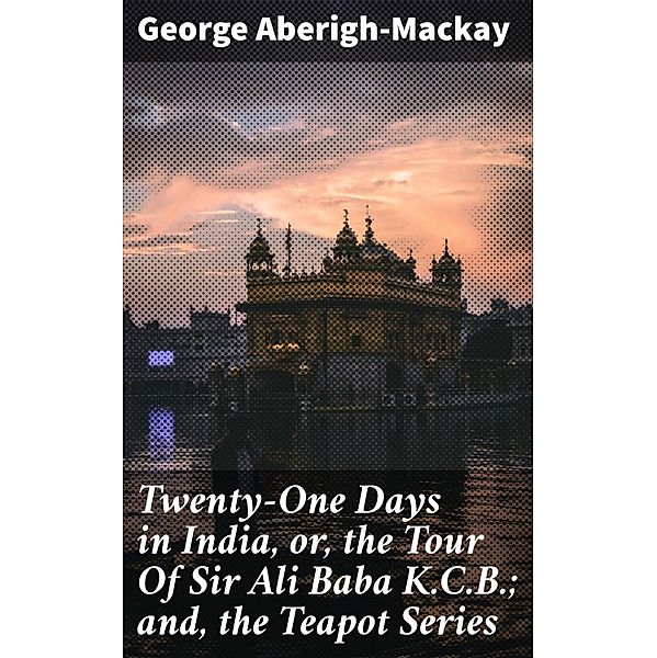 Twenty-One Days in India, or, the Tour Of Sir Ali Baba K.C.B.; and, the Teapot Series, George Aberigh-Mackay