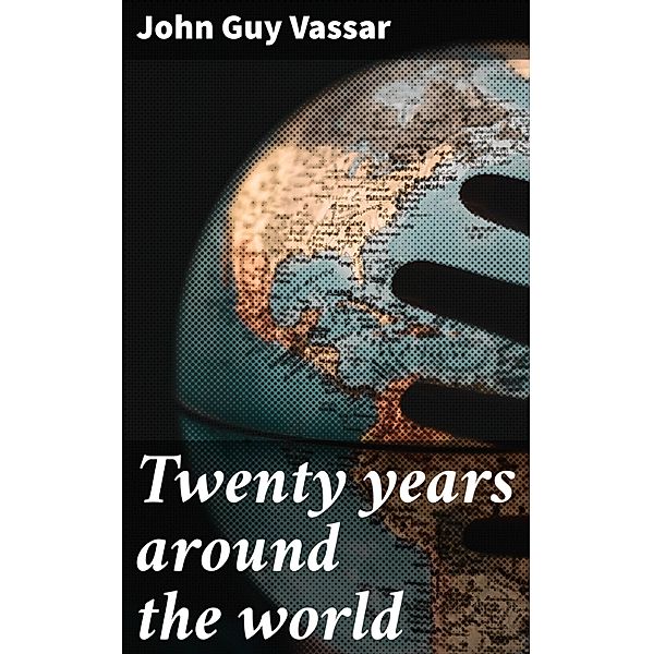 Twenty years around the world, John Guy Vassar