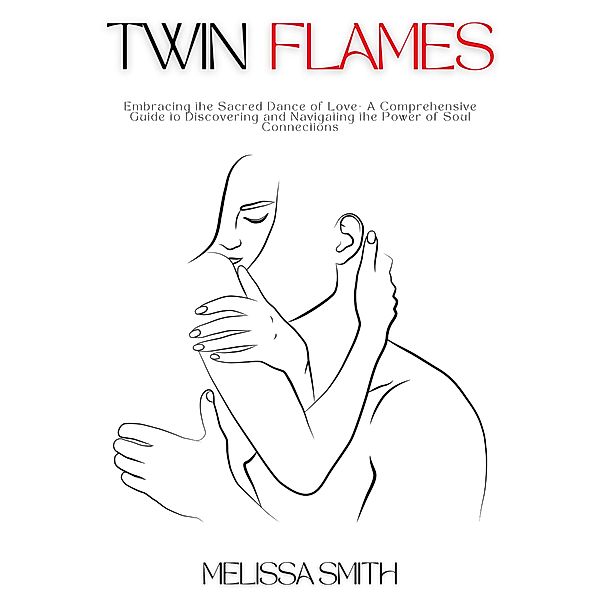 Twin Flames: Embracing the Sacred Dance of Love-  A Comprehensive Guide to Discovering and Navigating the Power of Soul Connections, Melissa Smith
